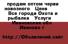 продам оптом черви новозного › Цена ­ 600 - Все города Охота и рыбалка » Услуги   . Ивановская обл.,Иваново г.